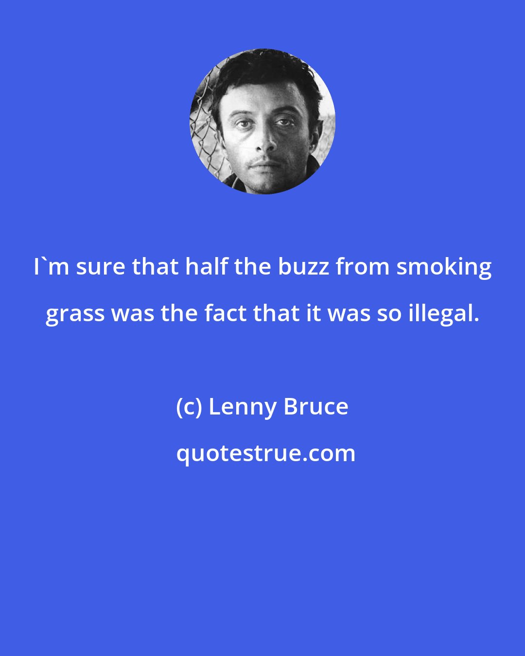 Lenny Bruce: I'm sure that half the buzz from smoking grass was the fact that it was so illegal.