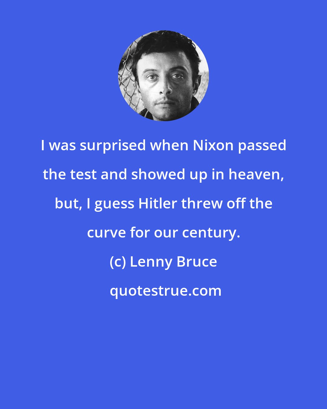 Lenny Bruce: I was surprised when Nixon passed the test and showed up in heaven, but, I guess Hitler threw off the curve for our century.