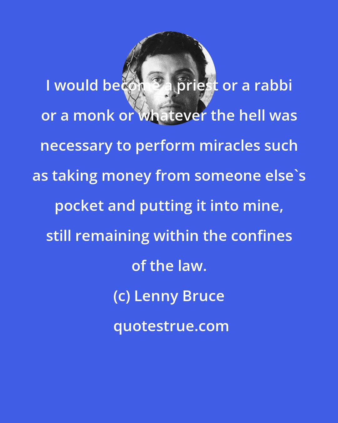 Lenny Bruce: I would become a priest or a rabbi or a monk or whatever the hell was necessary to perform miracles such as taking money from someone else's pocket and putting it into mine, still remaining within the confines of the law.