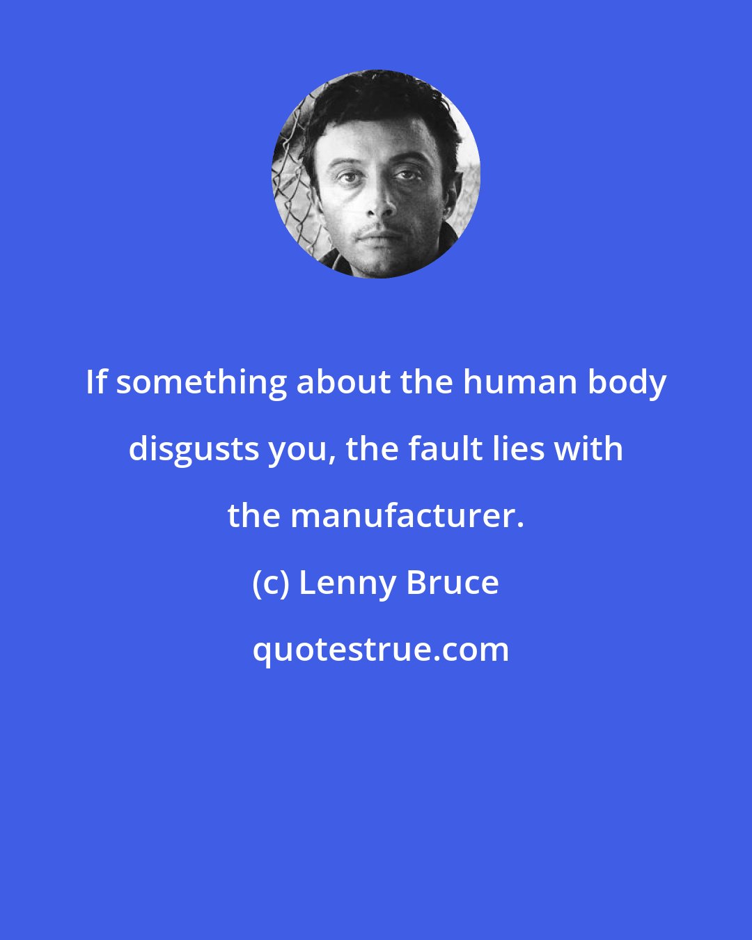 Lenny Bruce: If something about the human body disgusts you, the fault lies with the manufacturer.