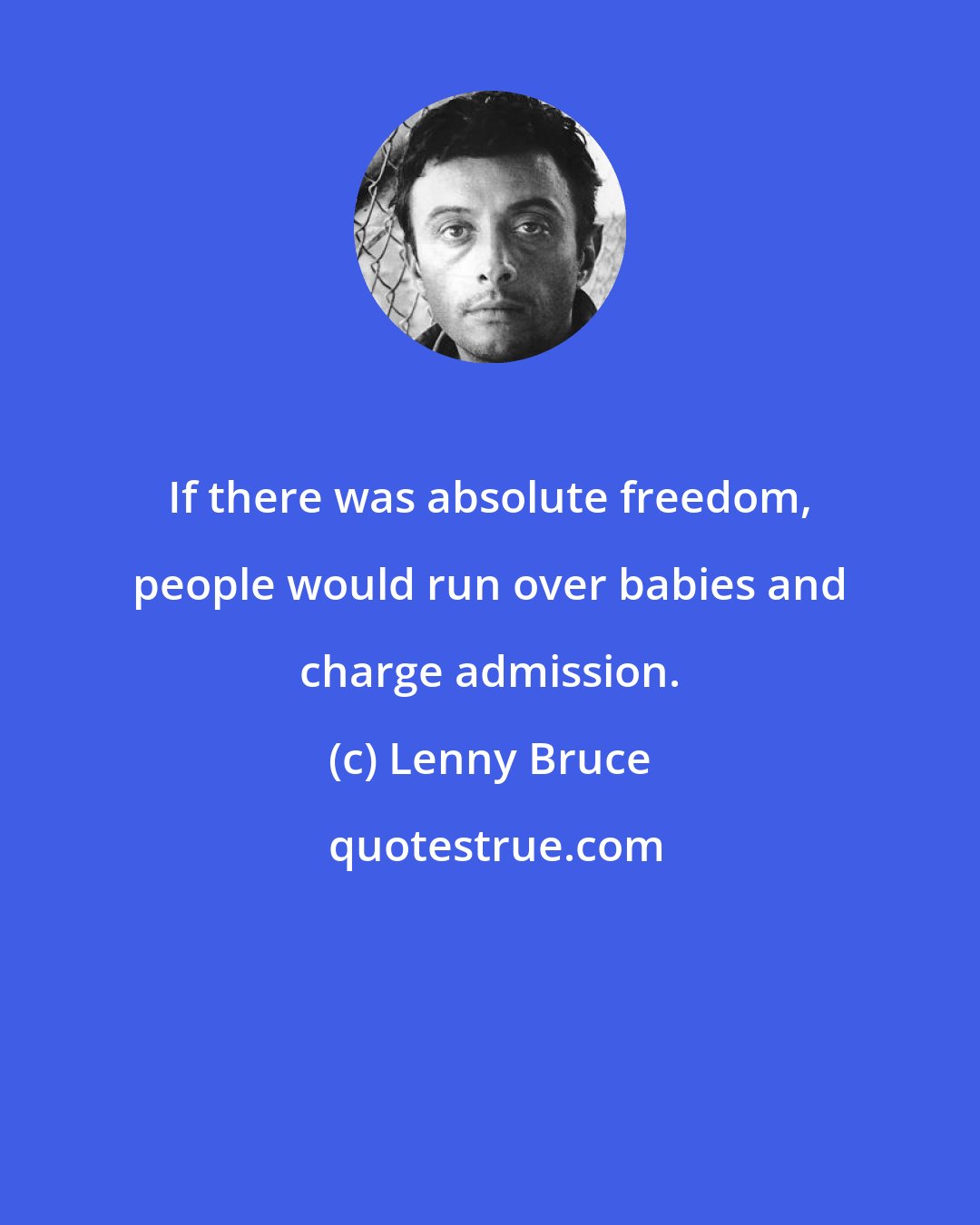 Lenny Bruce: If there was absolute freedom, people would run over babies and charge admission.