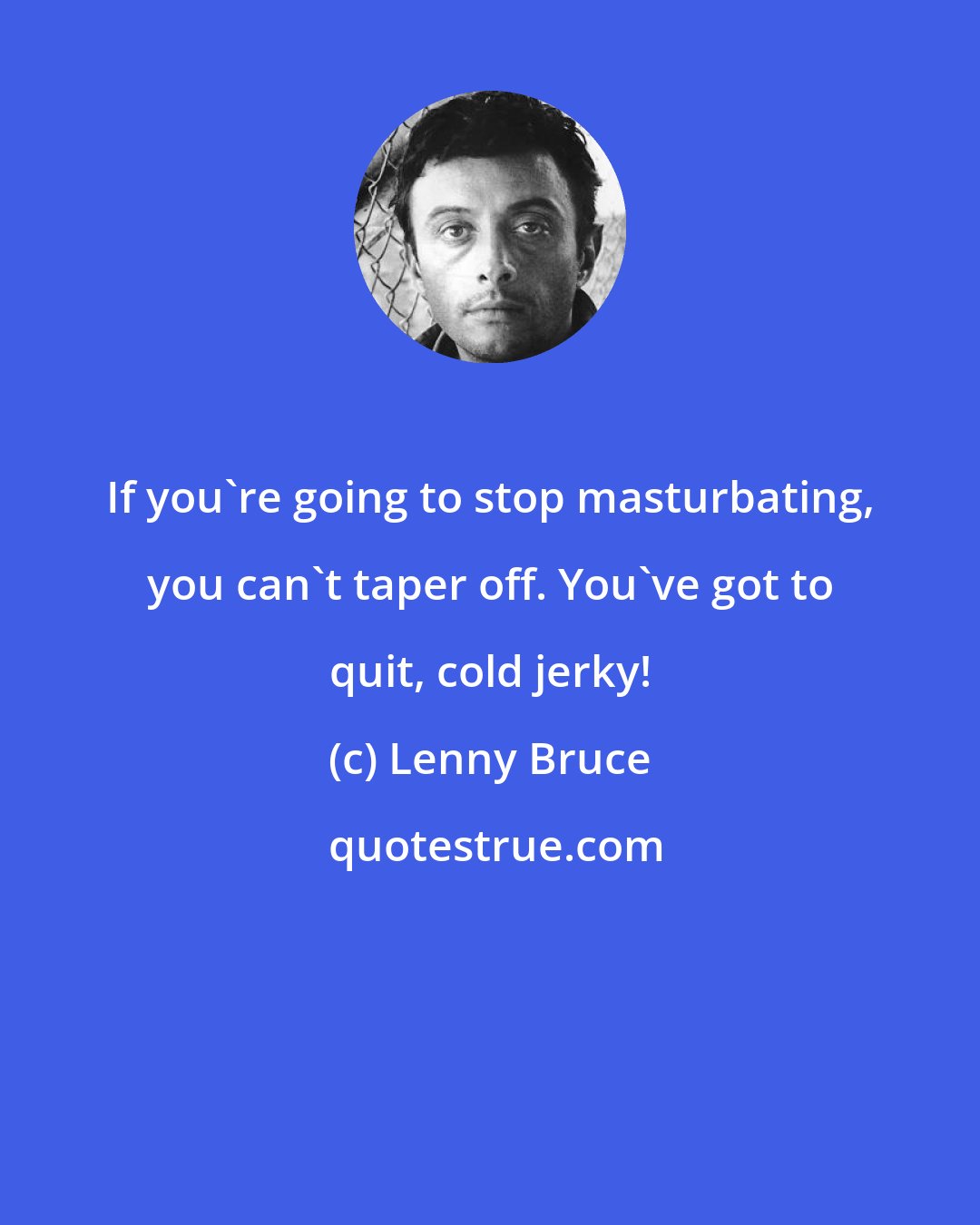 Lenny Bruce: If you're going to stop masturbating, you can't taper off. You've got to quit, cold jerky!