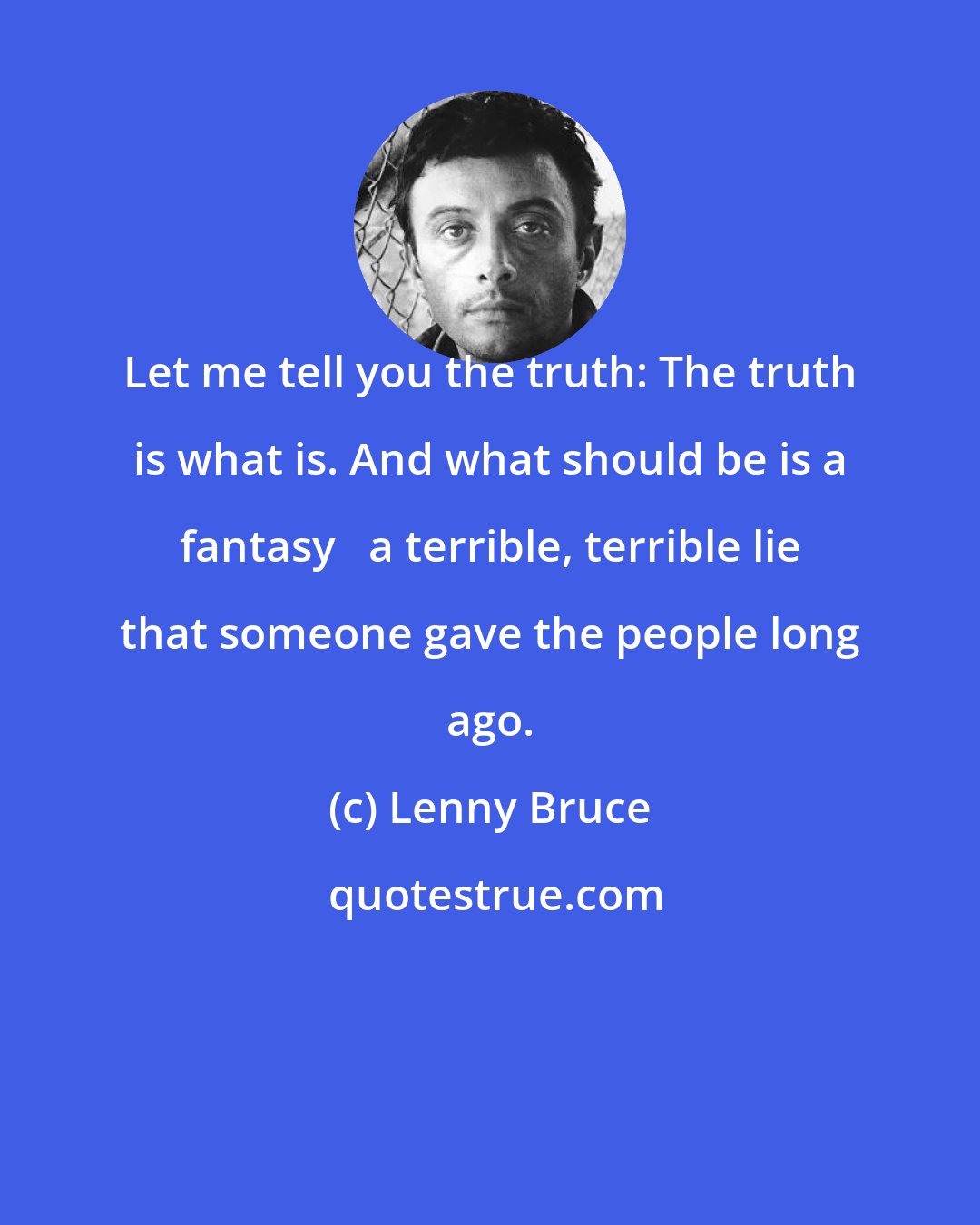 Lenny Bruce: Let me tell you the truth: The truth is what is. And what should be is a fantasy   a terrible, terrible lie that someone gave the people long ago.