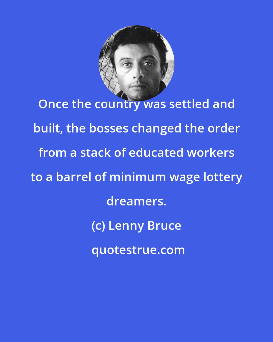 Lenny Bruce: Once the country was settled and built, the bosses changed the order from a stack of educated workers to a barrel of minimum wage lottery dreamers.