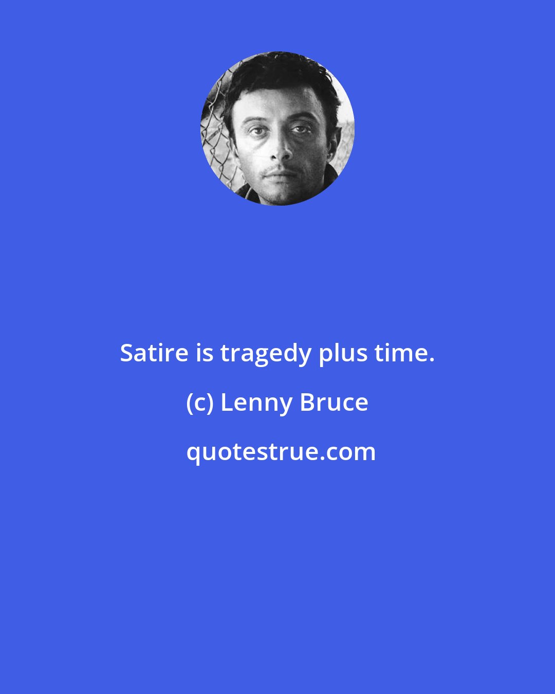 Lenny Bruce: Satire is tragedy plus time.