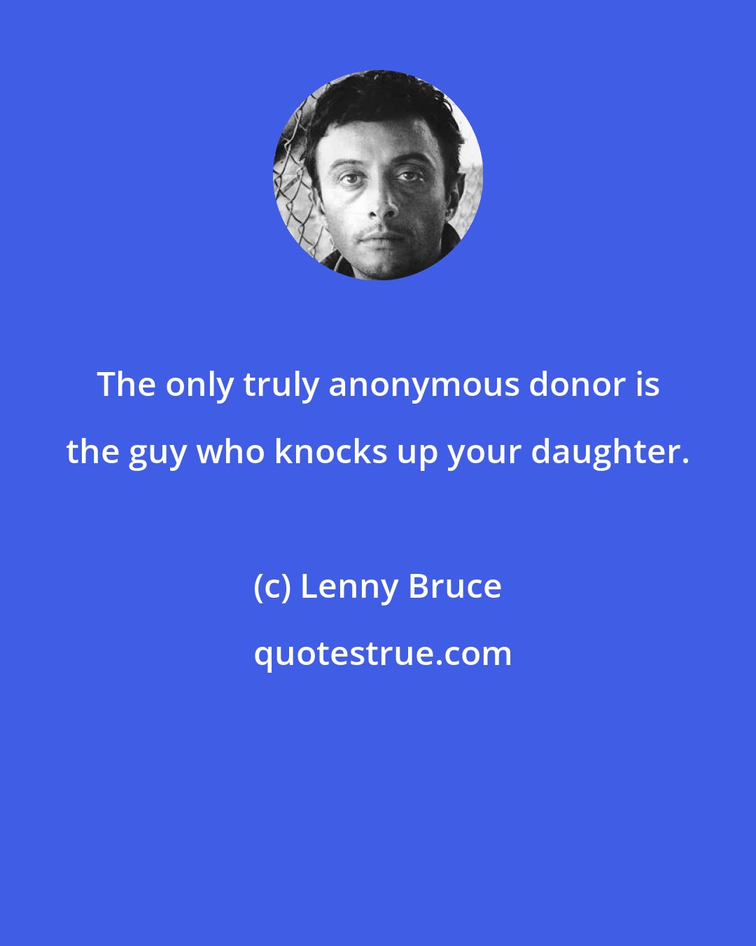 Lenny Bruce: The only truly anonymous donor is the guy who knocks up your daughter.