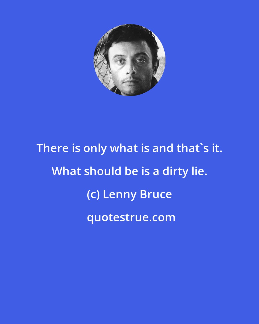 Lenny Bruce: There is only what is and that's it. What should be is a dirty lie.