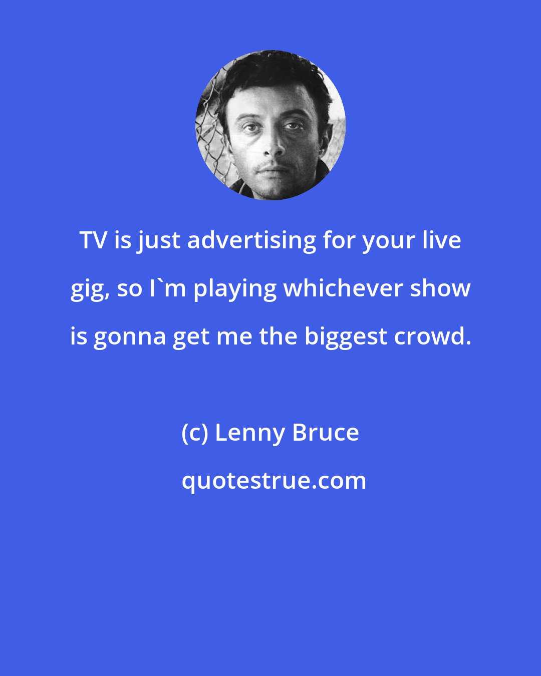 Lenny Bruce: TV is just advertising for your live gig, so I'm playing whichever show is gonna get me the biggest crowd.