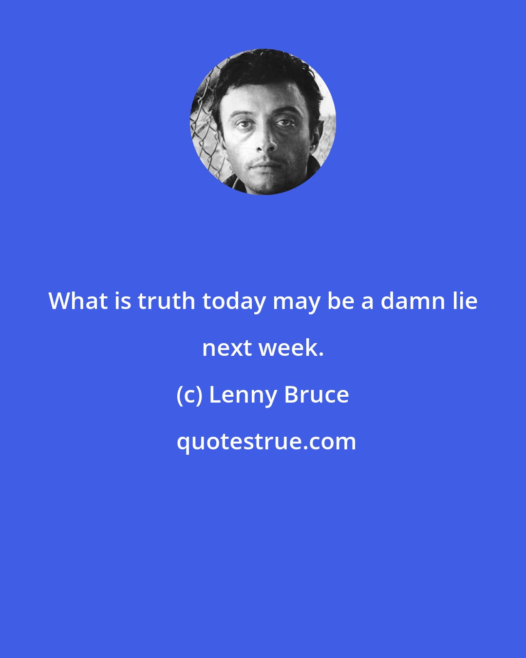 Lenny Bruce: What is truth today may be a damn lie next week.