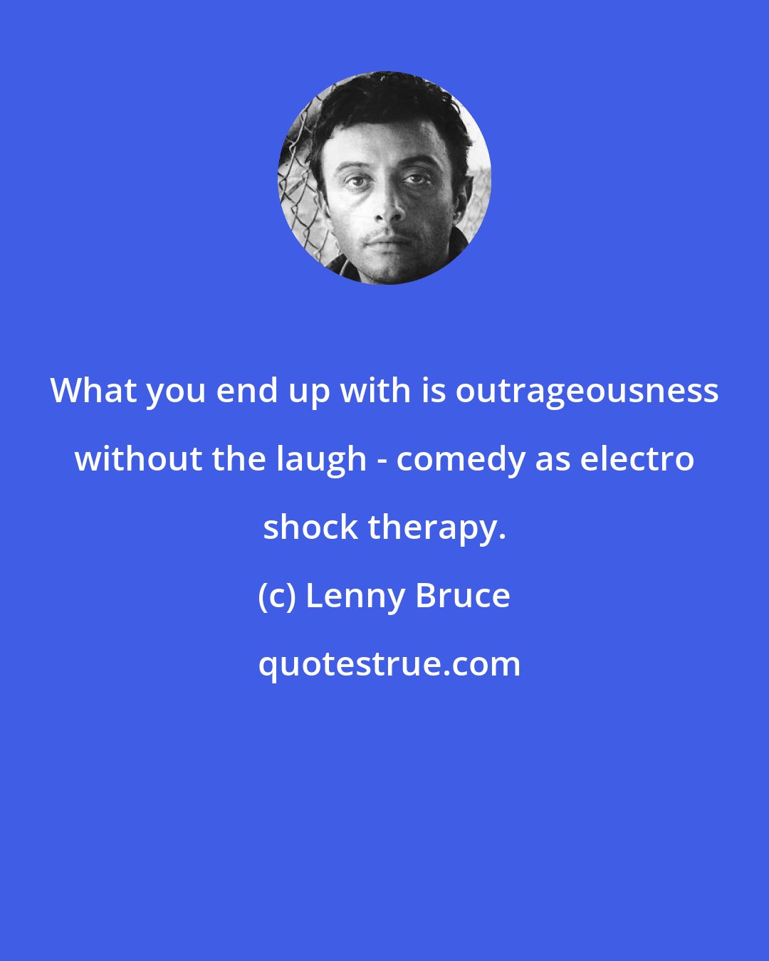 Lenny Bruce: What you end up with is outrageousness without the laugh - comedy as electro shock therapy.