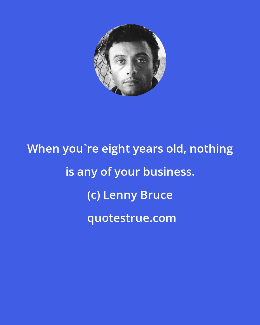 Lenny Bruce: When you're eight years old, nothing is any of your business.