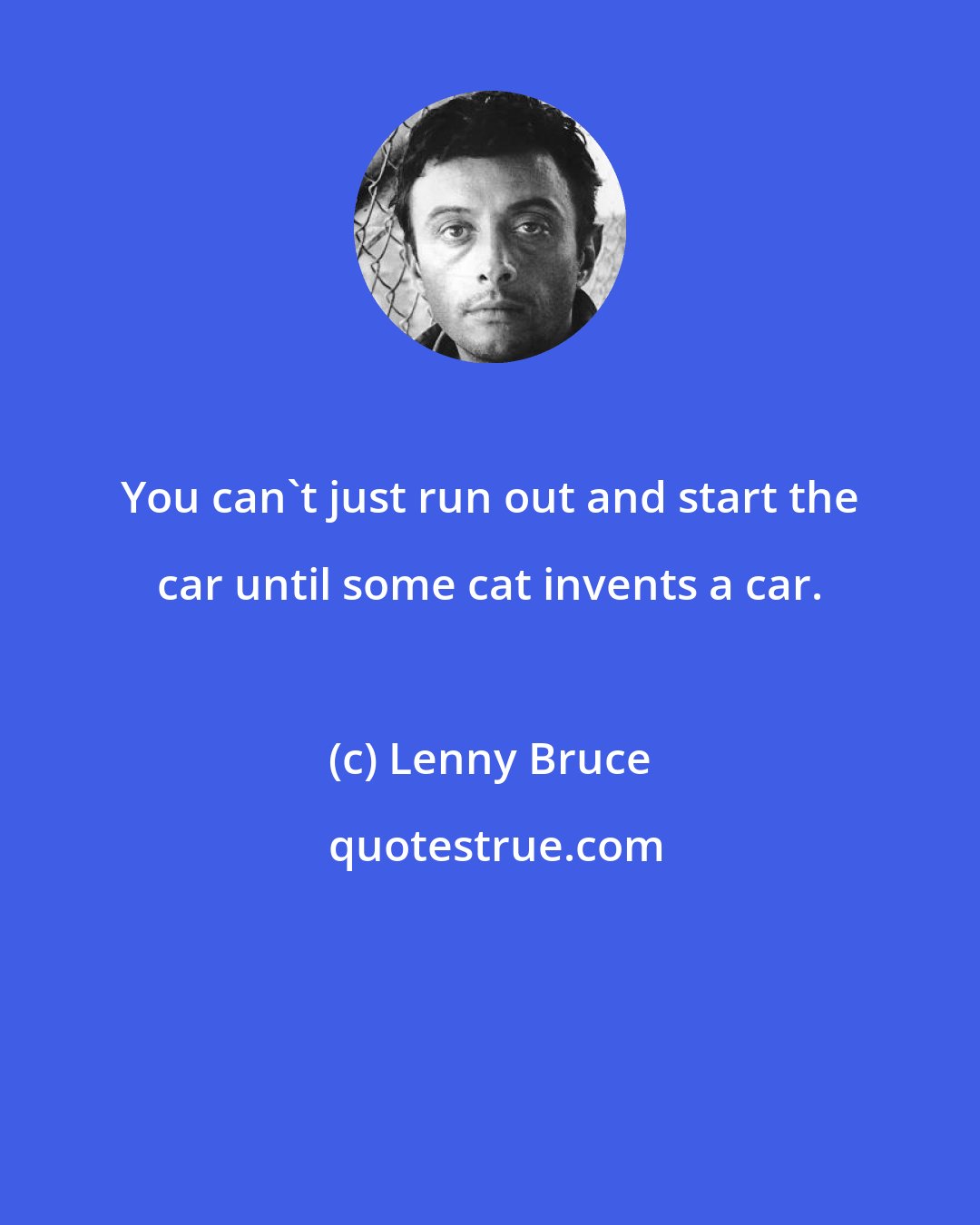 Lenny Bruce: You can't just run out and start the car until some cat invents a car.