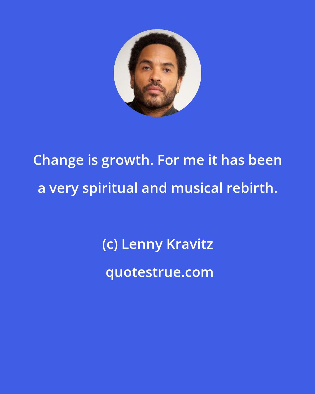 Lenny Kravitz: Change is growth. For me it has been a very spiritual and musical rebirth.