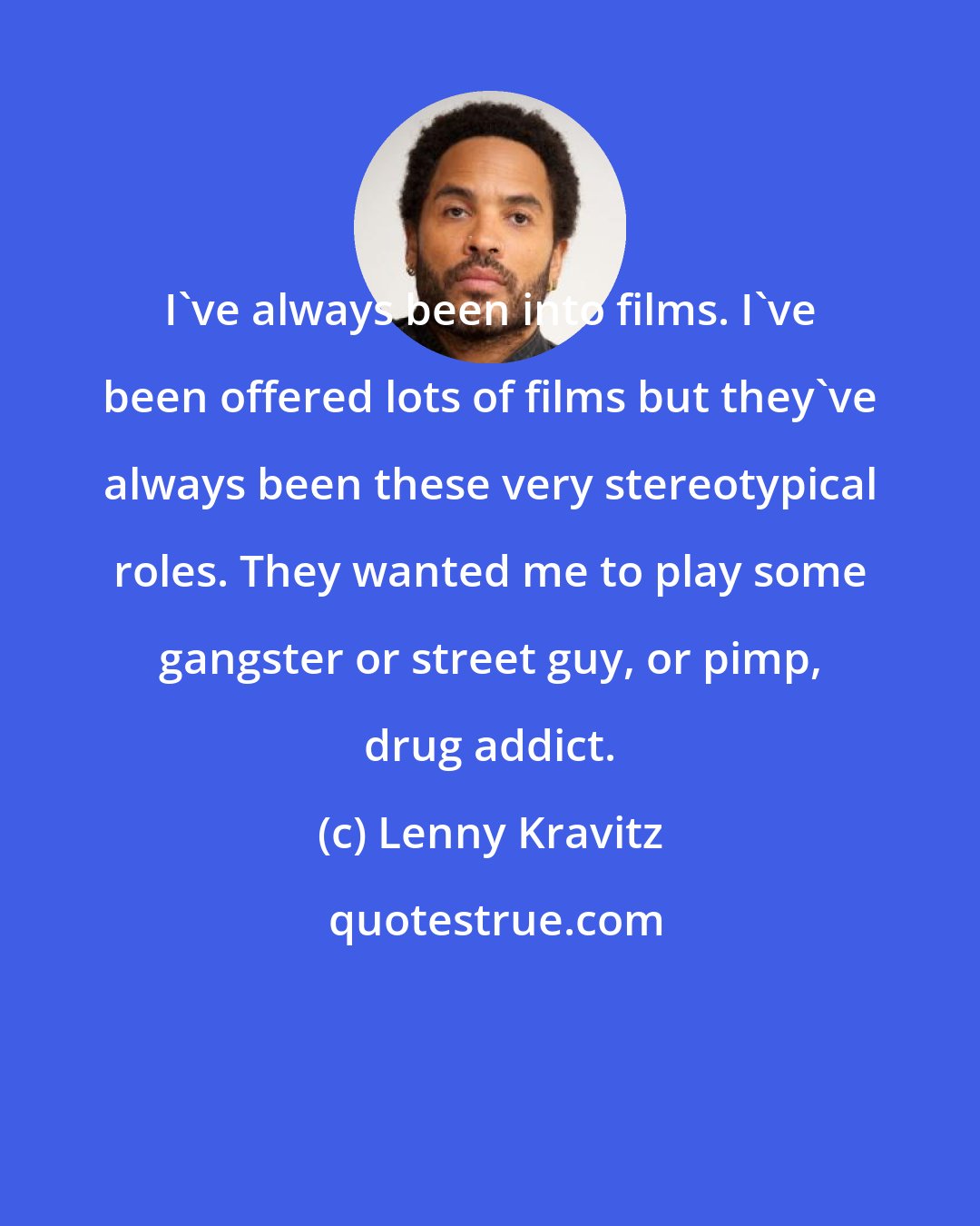 Lenny Kravitz: I've always been into films. I've been offered lots of films but they've always been these very stereotypical roles. They wanted me to play some gangster or street guy, or pimp, drug addict.