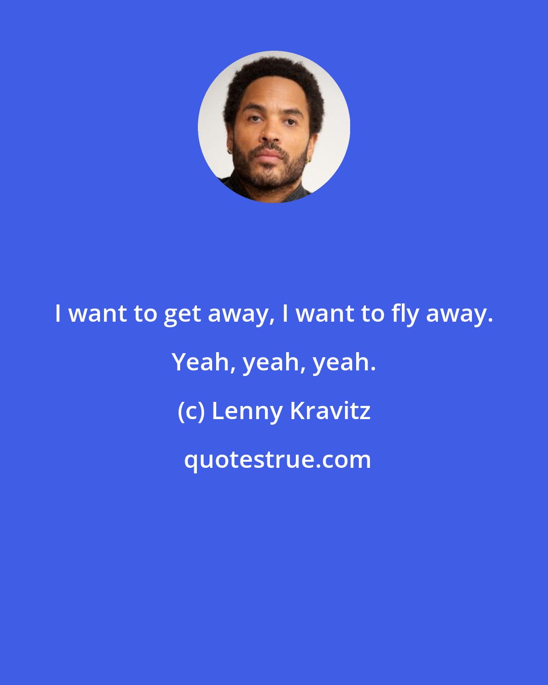 Lenny Kravitz: I want to get away, I want to fly away. Yeah, yeah, yeah.