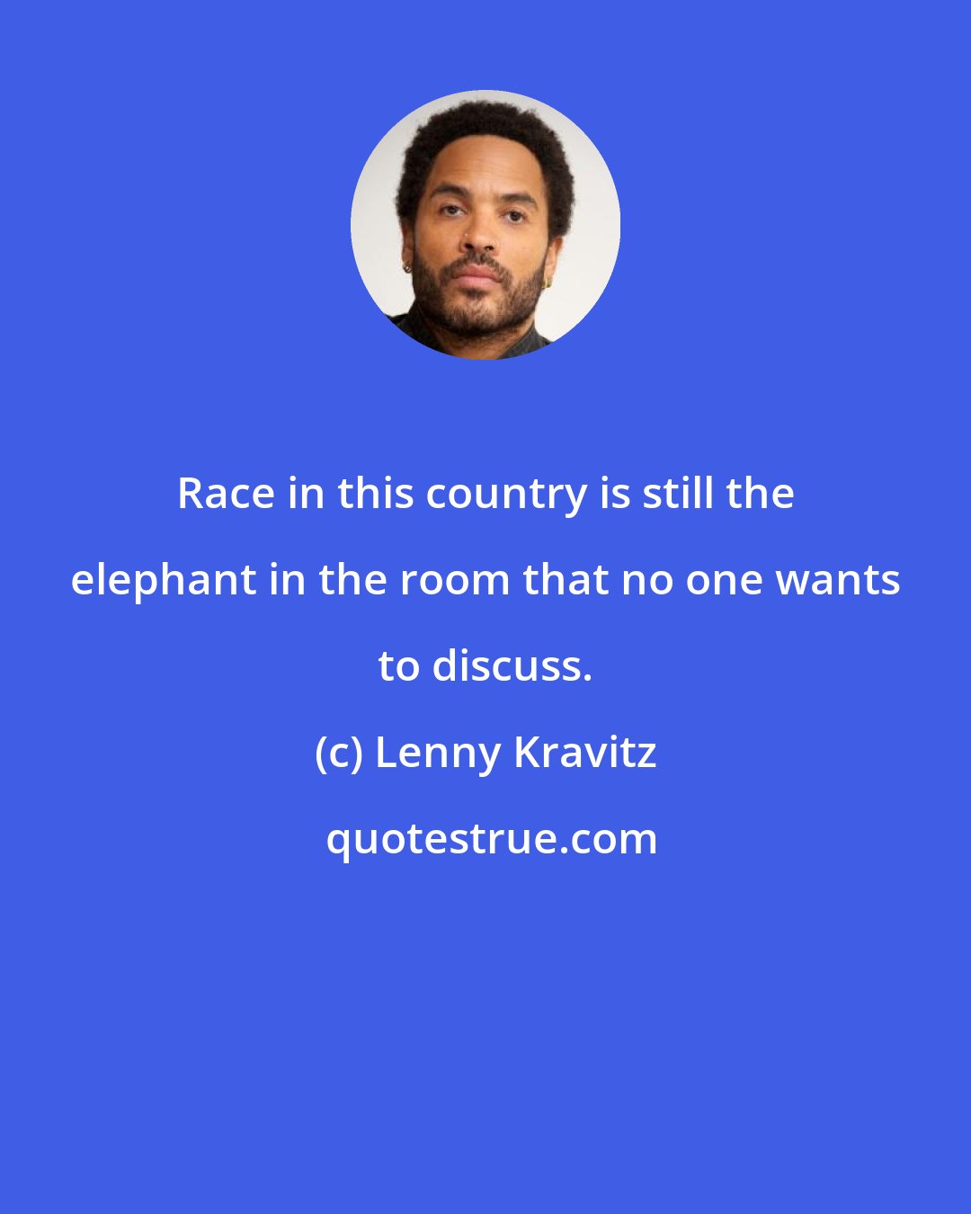 Lenny Kravitz: Race in this country is still the elephant in the room that no one wants to discuss.