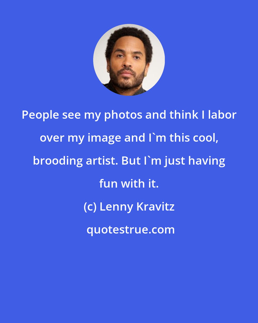 Lenny Kravitz: People see my photos and think I labor over my image and I'm this cool, brooding artist. But I'm just having fun with it.