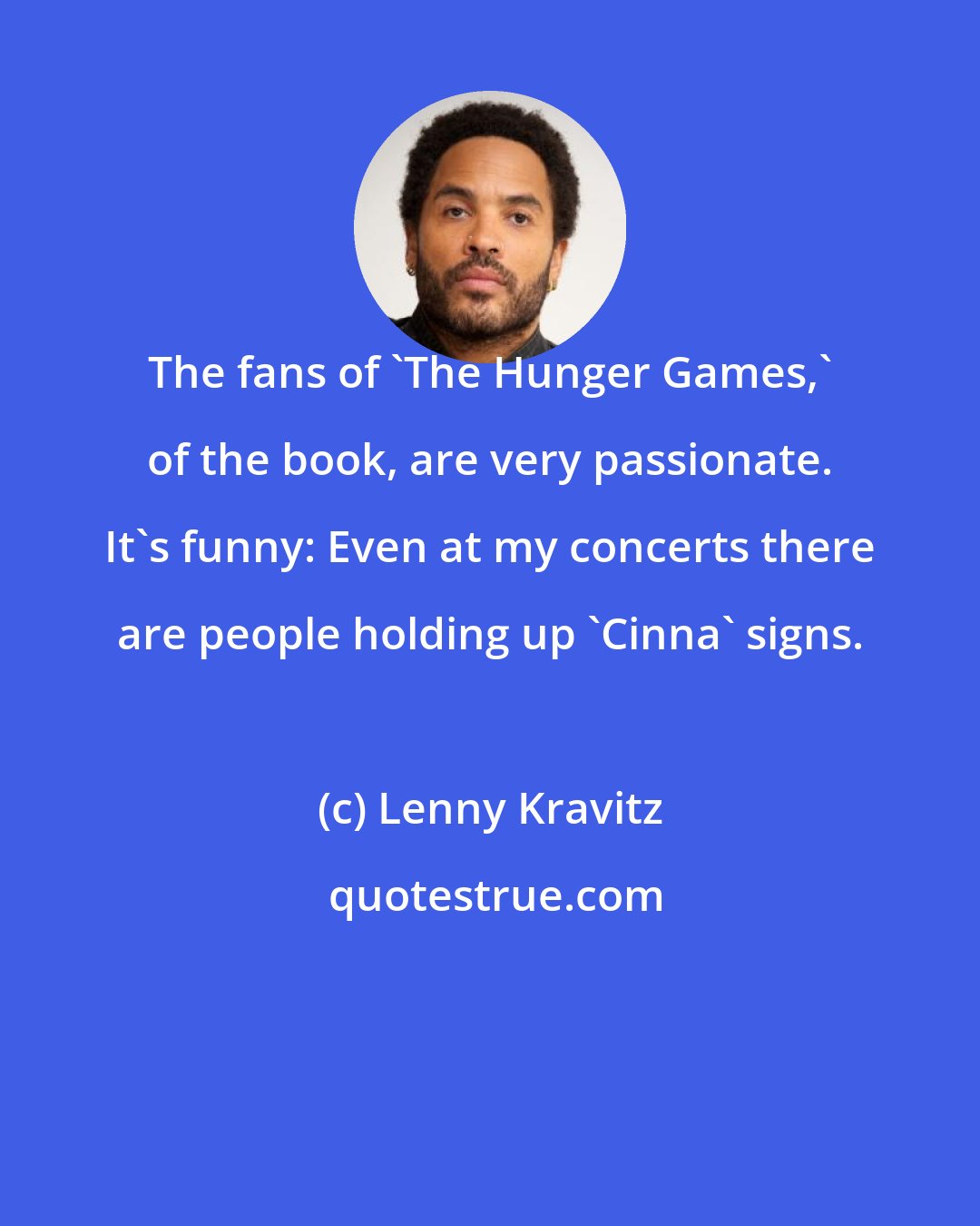 Lenny Kravitz: The fans of 'The Hunger Games,' of the book, are very passionate. It's funny: Even at my concerts there are people holding up 'Cinna' signs.