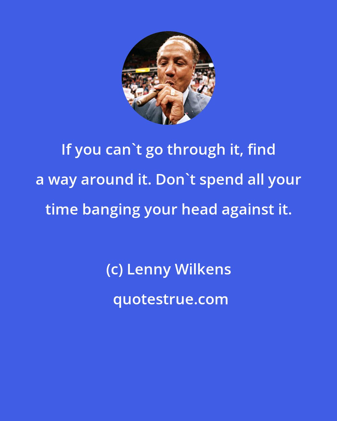 Lenny Wilkens: If you can't go through it, find a way around it. Don't spend all your time banging your head against it.