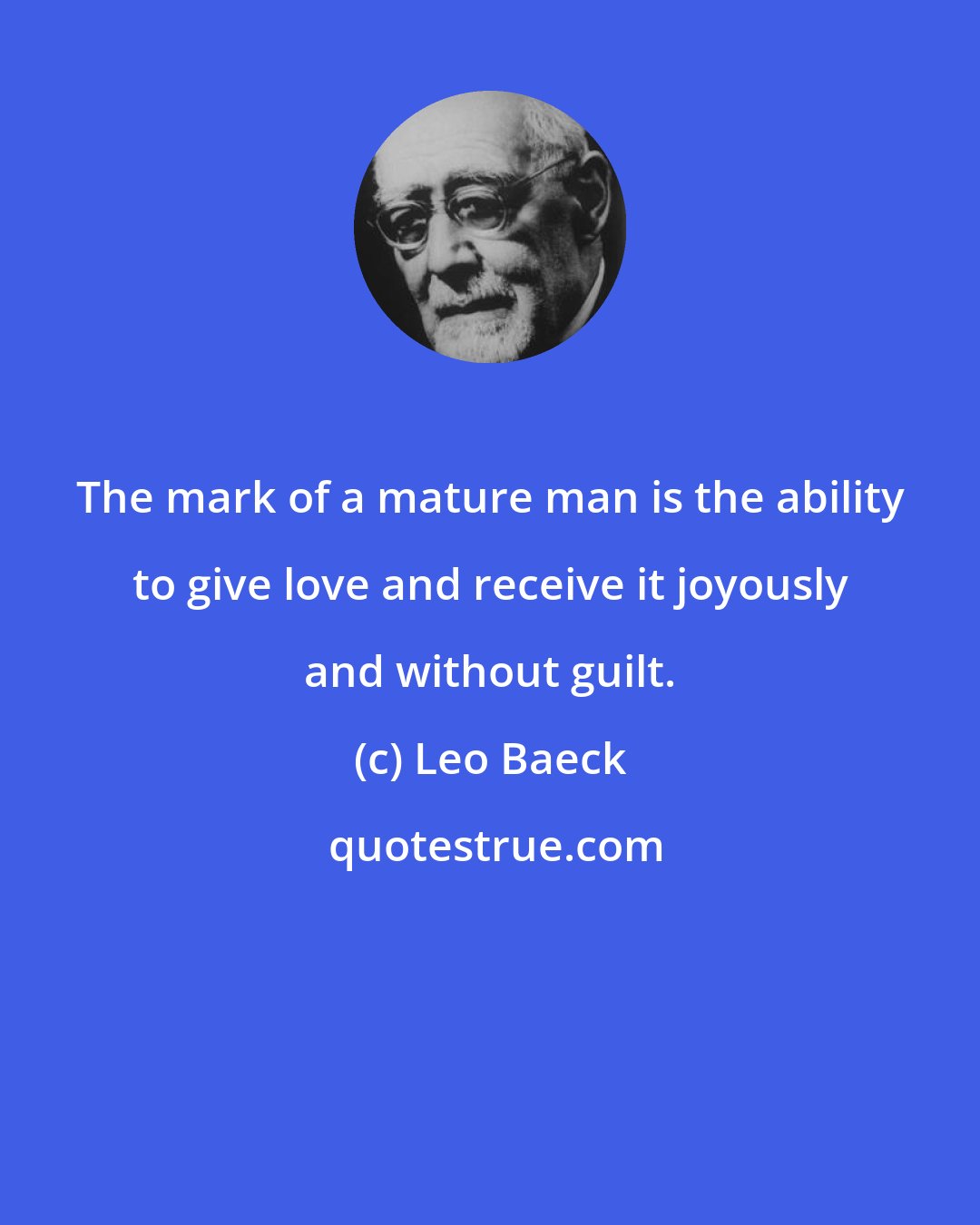 Leo Baeck: The mark of a mature man is the ability to give love and receive it joyously and without guilt.