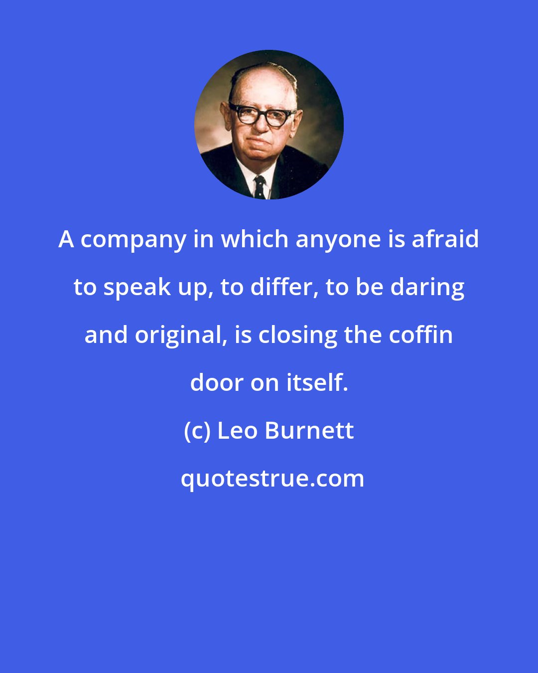 Leo Burnett: A company in which anyone is afraid to speak up, to differ, to be daring and original, is closing the coffin door on itself.