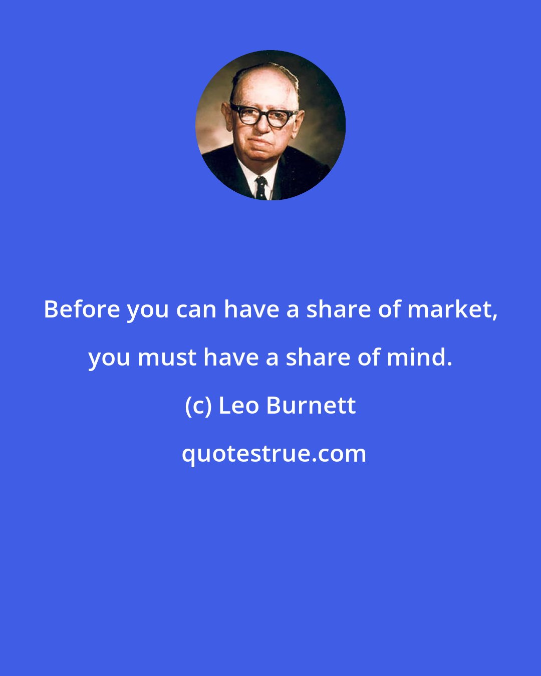 Leo Burnett: Before you can have a share of market, you must have a share of mind.