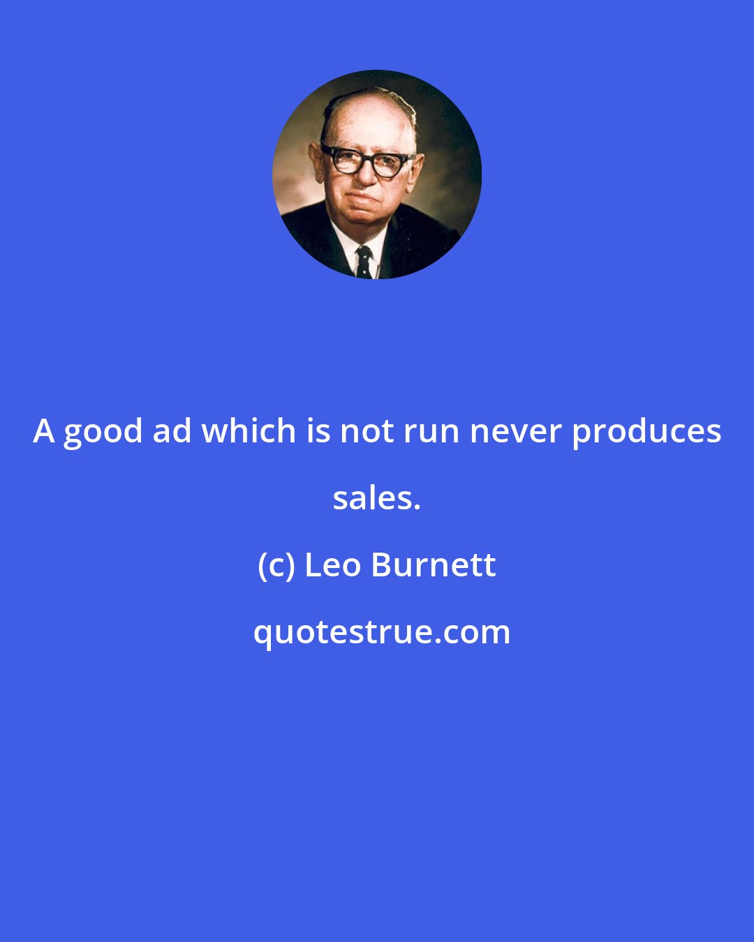 Leo Burnett: A good ad which is not run never produces sales.