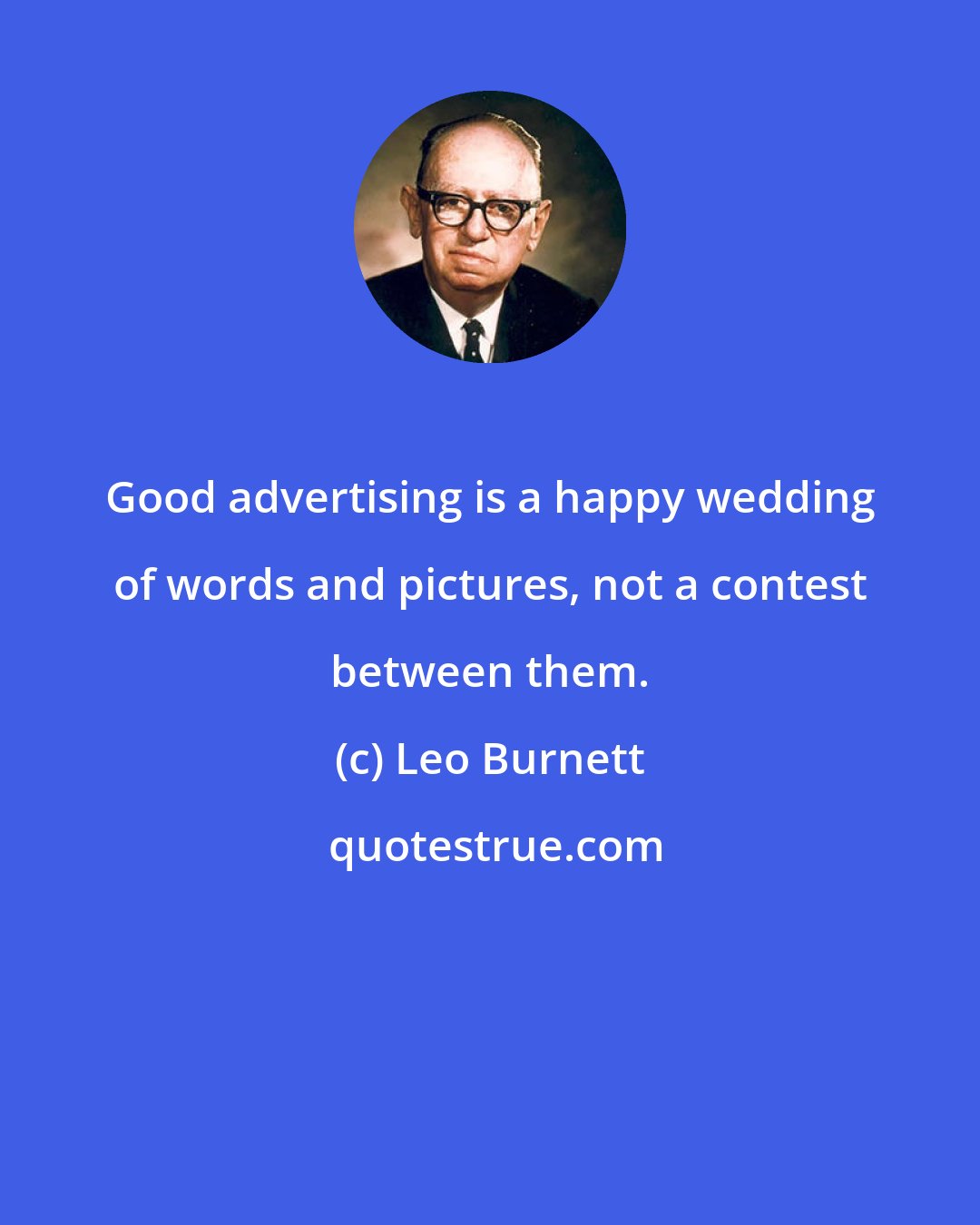 Leo Burnett: Good advertising is a happy wedding of words and pictures, not a contest between them.