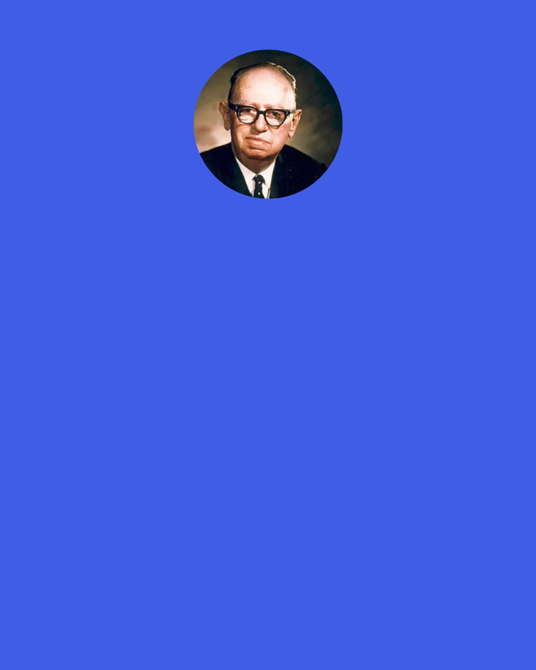 Leo Burnett: I have learned that you can’t have good advertising without a good client, that you can’t keep a good client without good advertising, and no client will ever buy better advertising than he understands or has an appetite for.