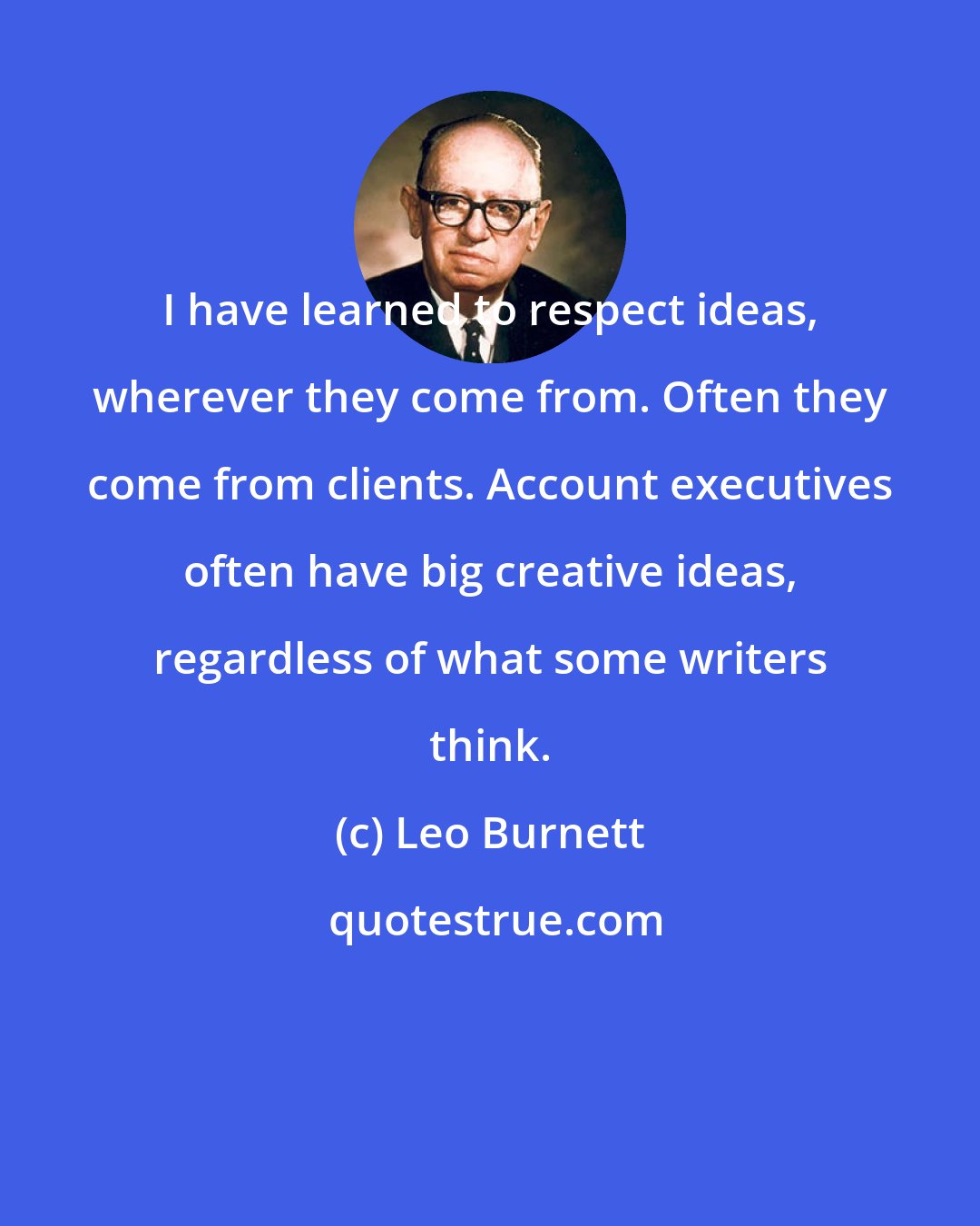 Leo Burnett: I have learned to respect ideas, wherever they come from. Often they come from clients. Account executives often have big creative ideas, regardless of what some writers think.