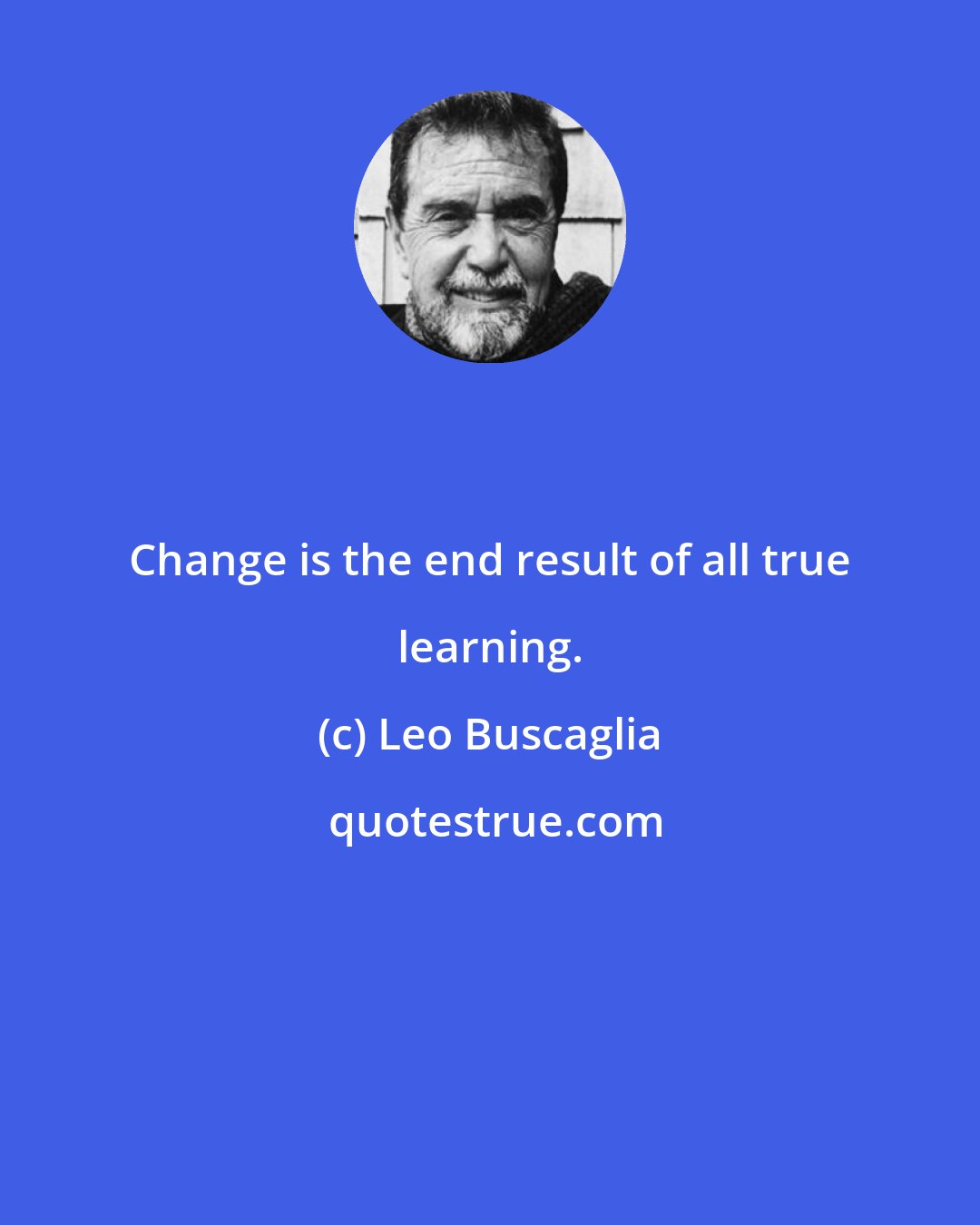 Leo Buscaglia: Change is the end result of all true learning.