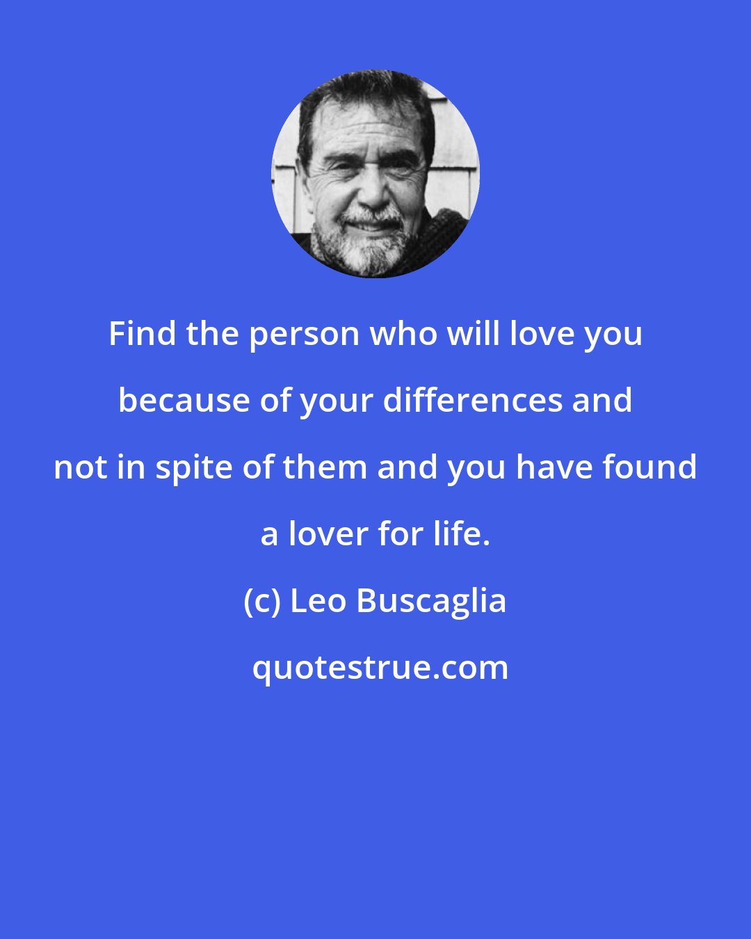 Leo Buscaglia: Find the person who will love you because of your differences and not in spite of them and you have found a lover for life.