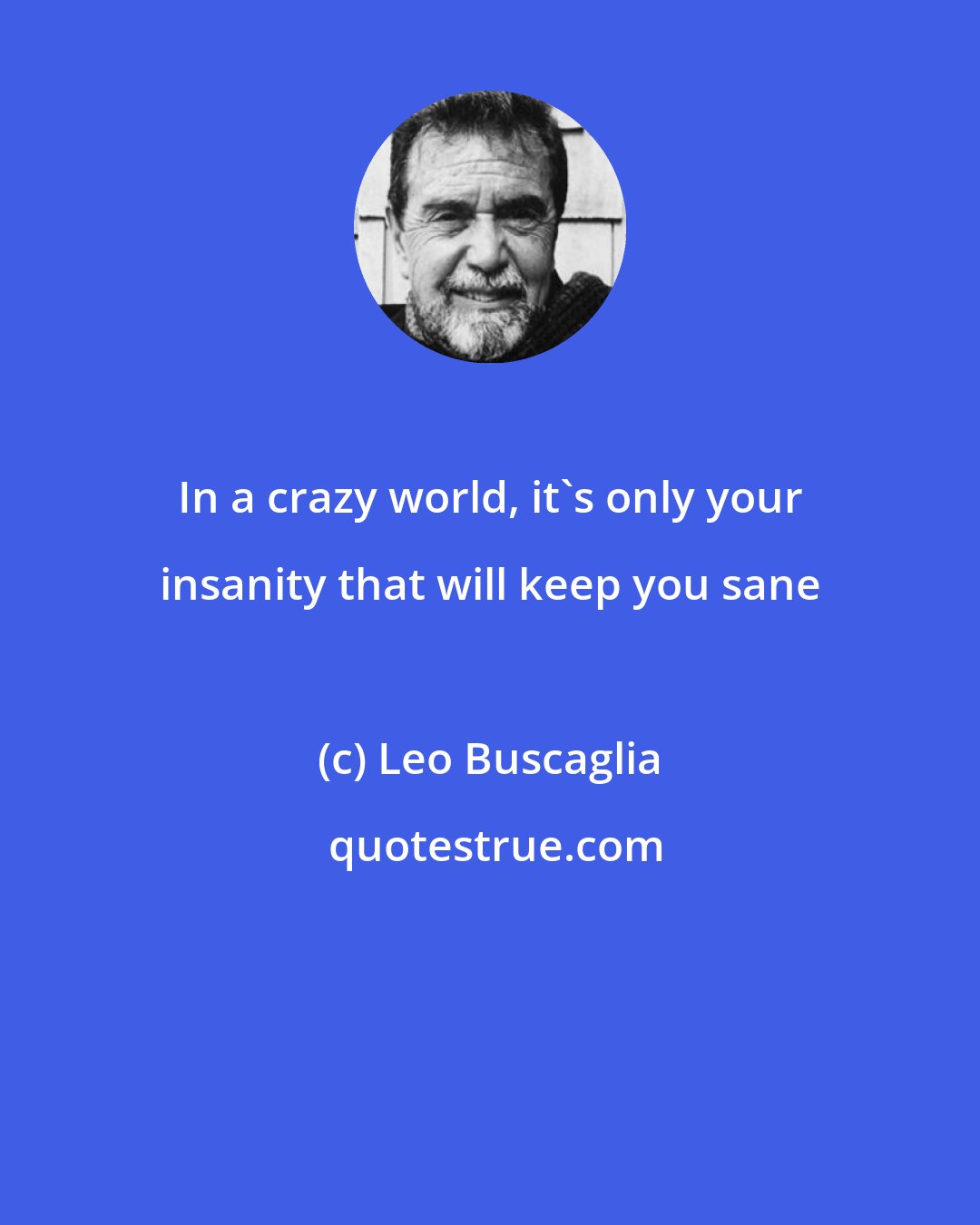Leo Buscaglia: In a crazy world, it's only your insanity that will keep you sane