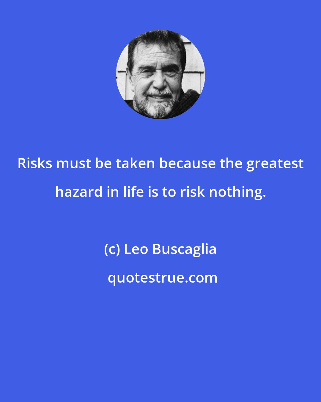 Leo Buscaglia: Risks must be taken because the greatest hazard in life is to risk nothing.