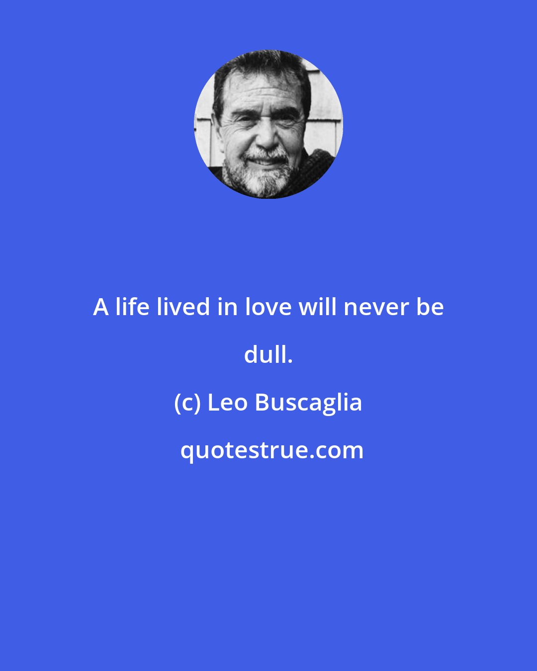 Leo Buscaglia: A life lived in love will never be dull.