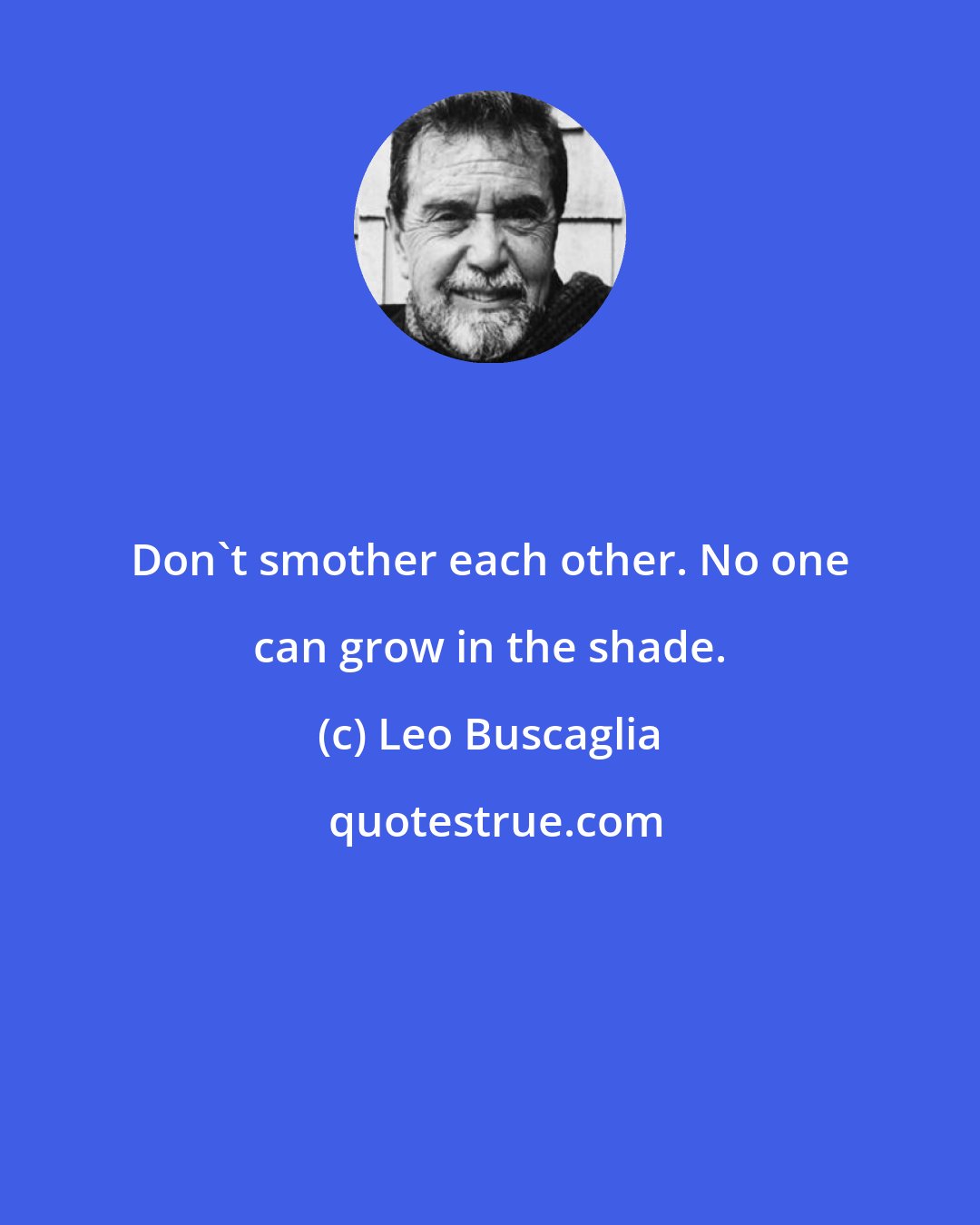 Leo Buscaglia: Don't smother each other. No one can grow in the shade.