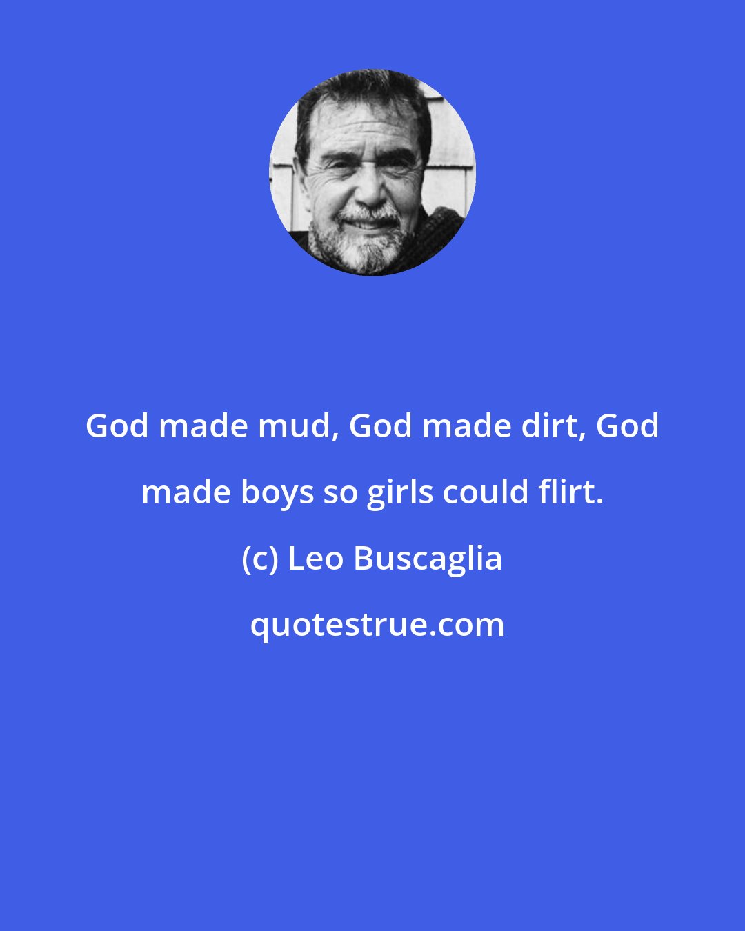 Leo Buscaglia: God made mud, God made dirt, God made boys so girls could flirt.