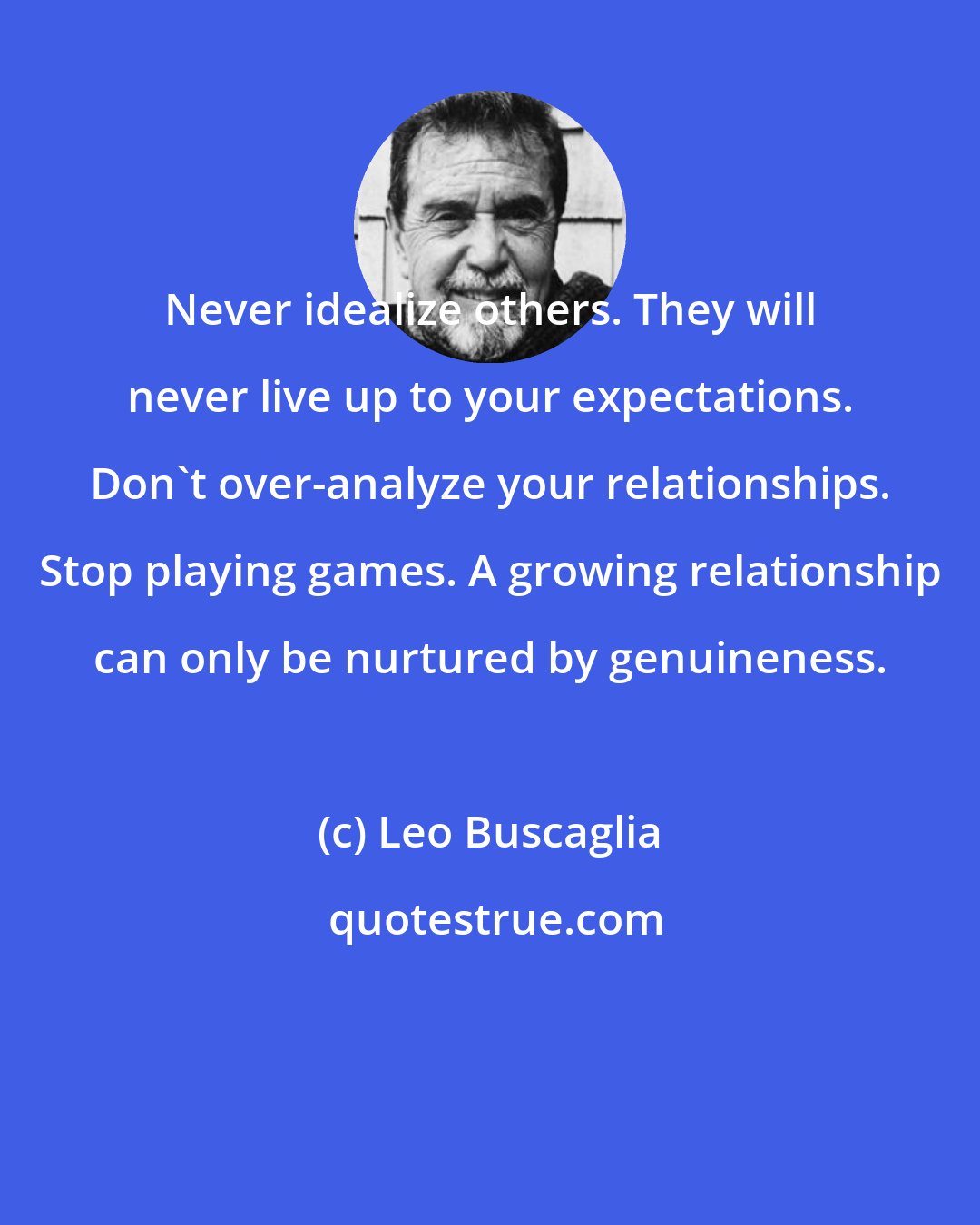 Leo Buscaglia: Never idealize others. They will never live up to your expectations. Don't over-analyze your relationships. Stop playing games. A growing relationship can only be nurtured by genuineness.