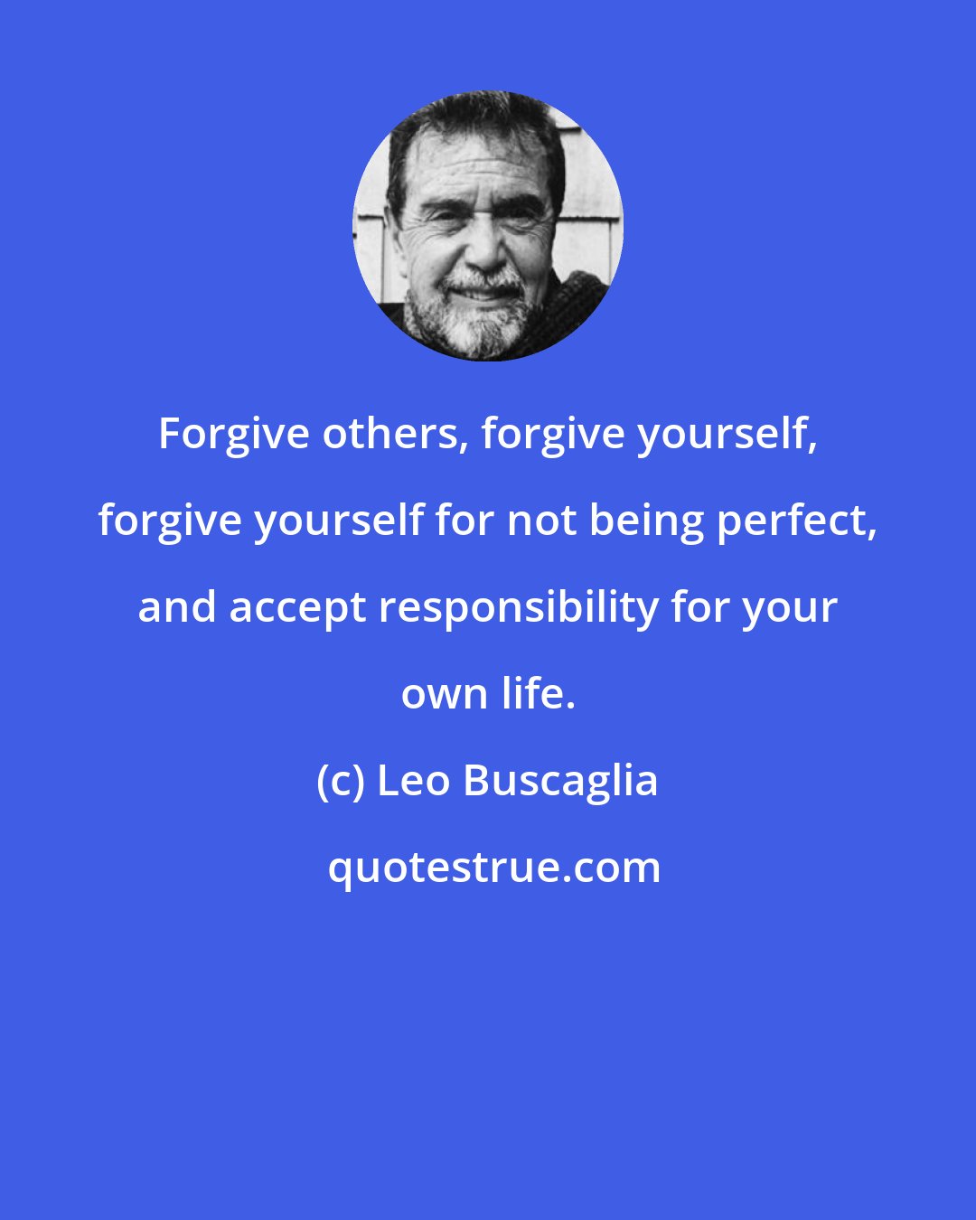 Leo Buscaglia: Forgive others, forgive yourself, forgive yourself for not being perfect, and accept responsibility for your own life.
