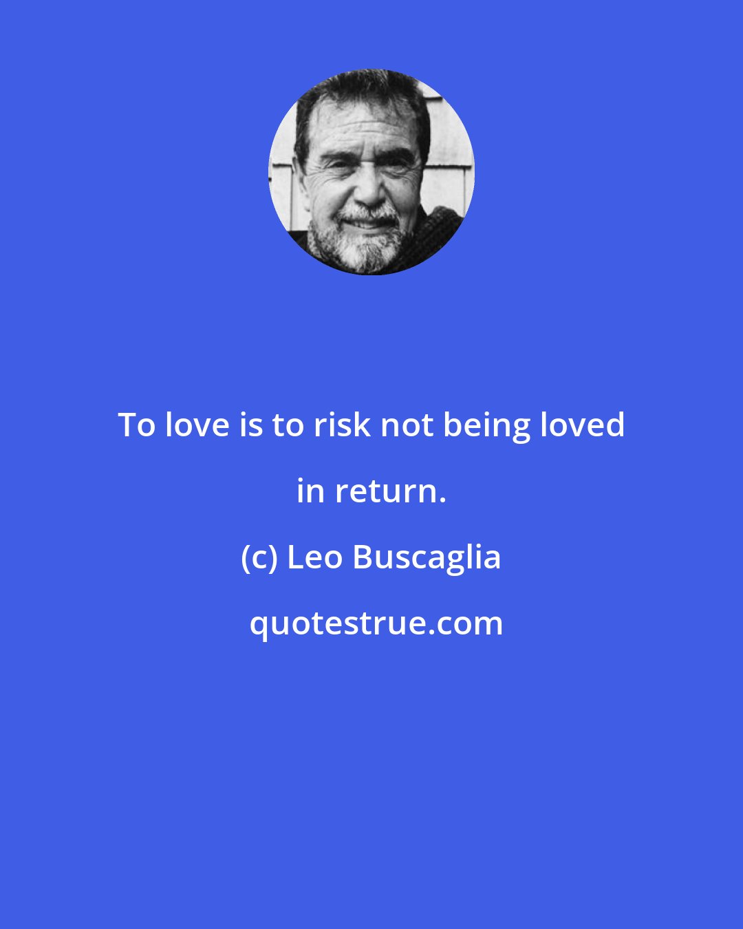 Leo Buscaglia: To love is to risk not being loved in return.