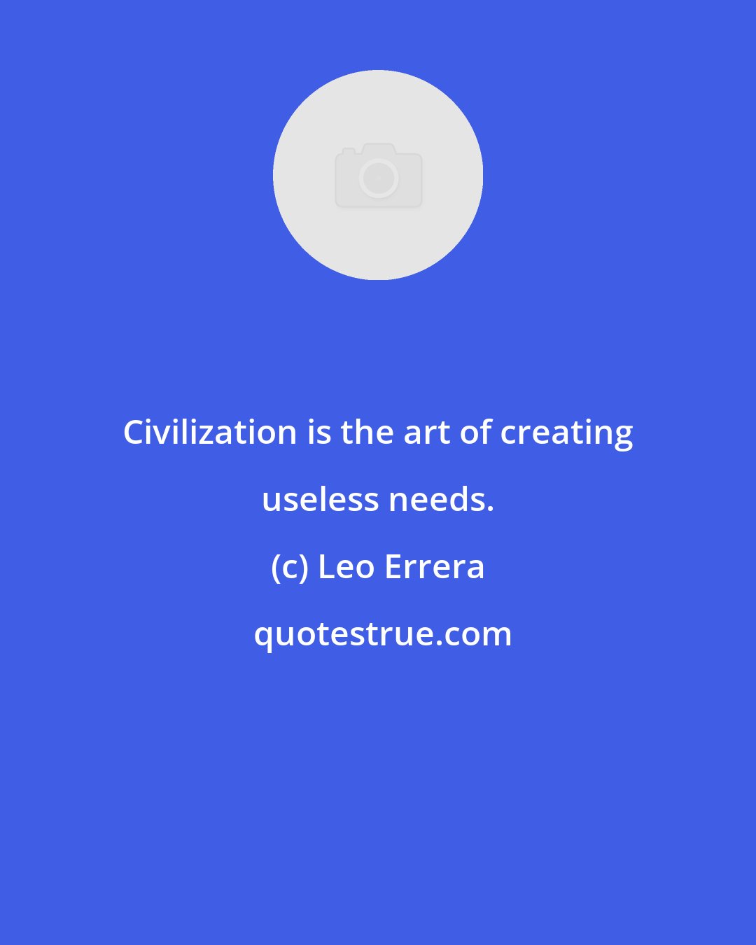 Leo Errera: Civilization is the art of creating useless needs.