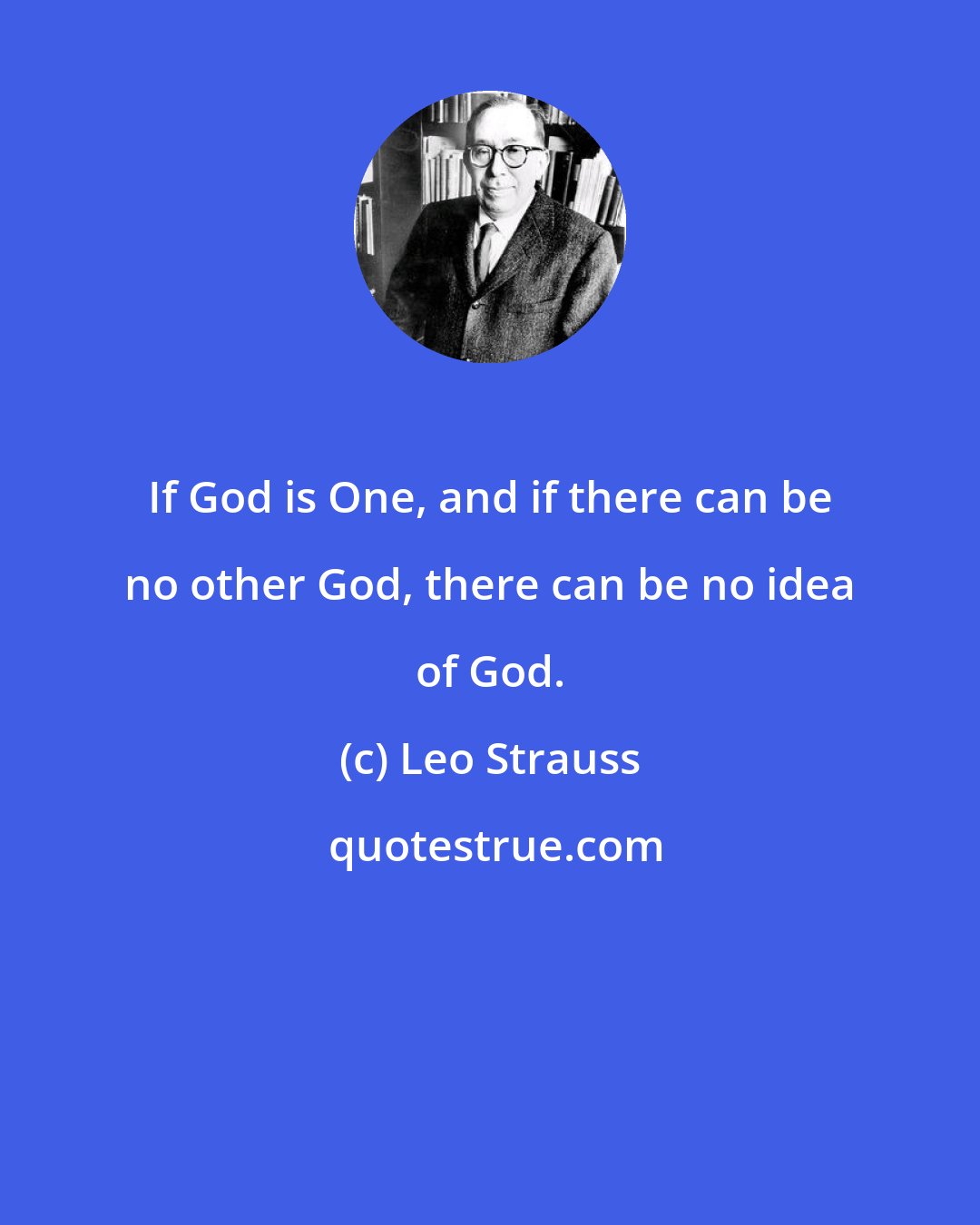 Leo Strauss: If God is One, and if there can be no other God, there can be no idea of God.