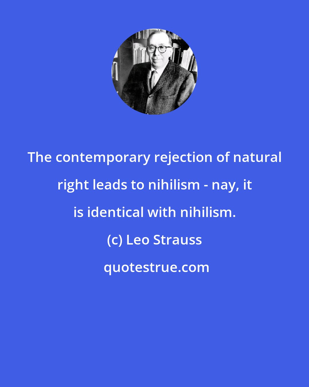 Leo Strauss: The contemporary rejection of natural right leads to nihilism - nay, it is identical with nihilism.