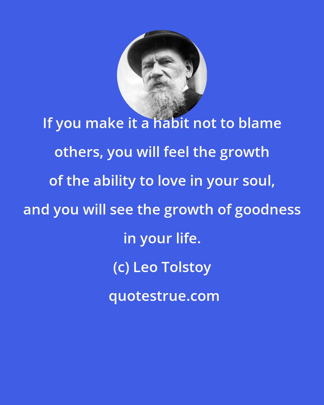Leo Tolstoy: If you make it a habit not to blame others, you will feel the growth of the ability to love in your soul, and you will see the growth of goodness in your life.