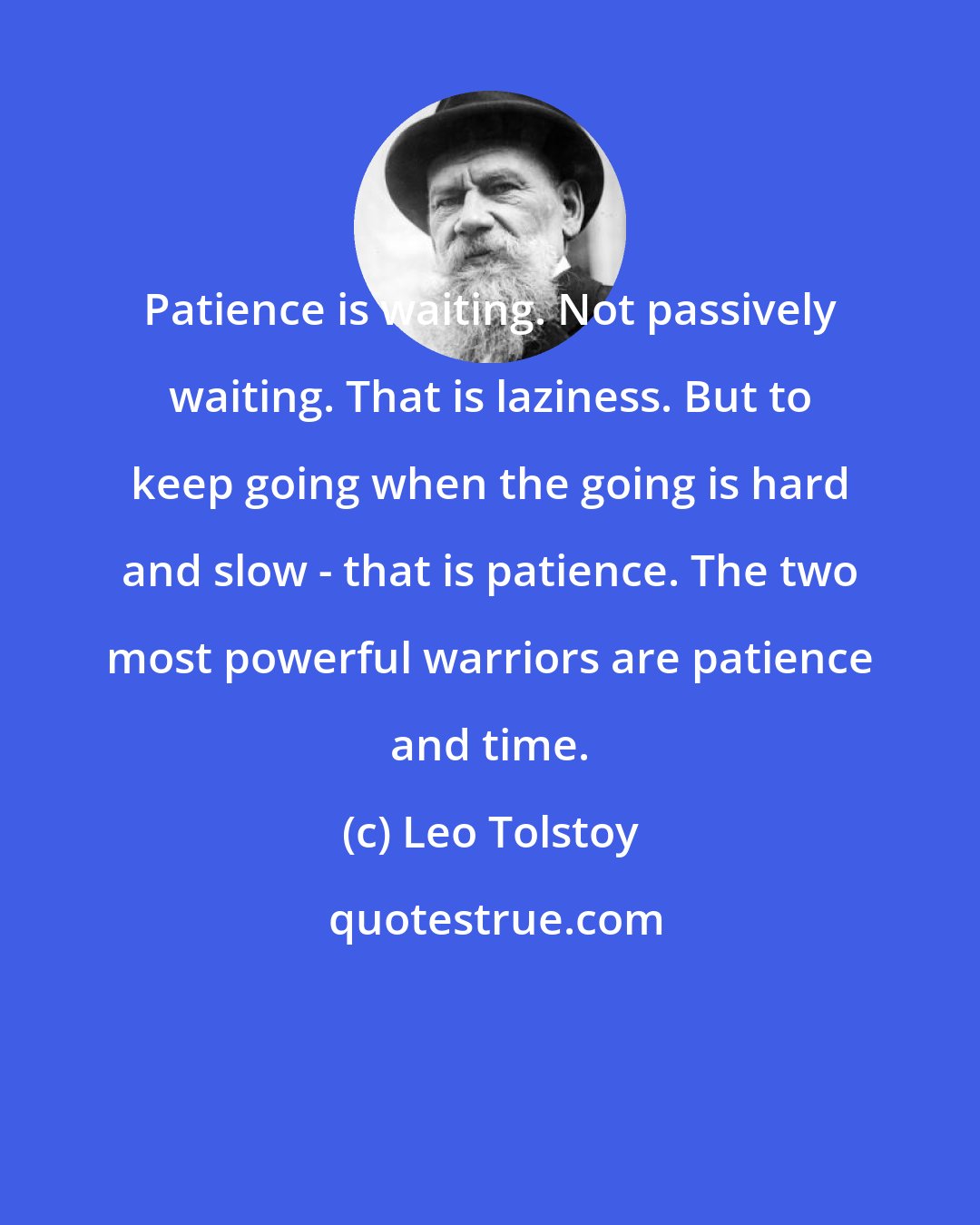 Leo Tolstoy: Patience is waiting. Not passively waiting. That is laziness. But to keep going when the going is hard and slow - that is patience. The two most powerful warriors are patience and time.