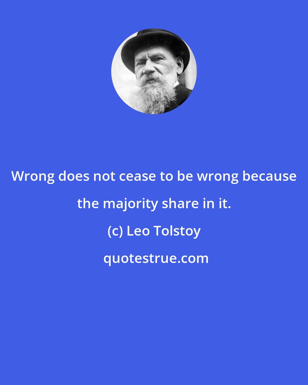 Leo Tolstoy: Wrong does not cease to be wrong because the majority share in it.