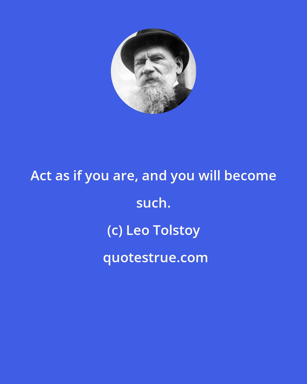 Leo Tolstoy: Act as if you are, and you will become such.