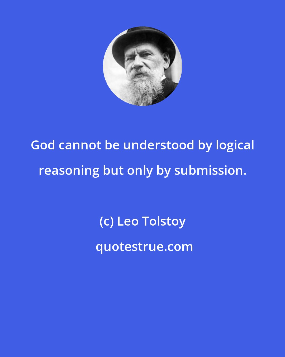 Leo Tolstoy: God cannot be understood by logical reasoning but only by submission.