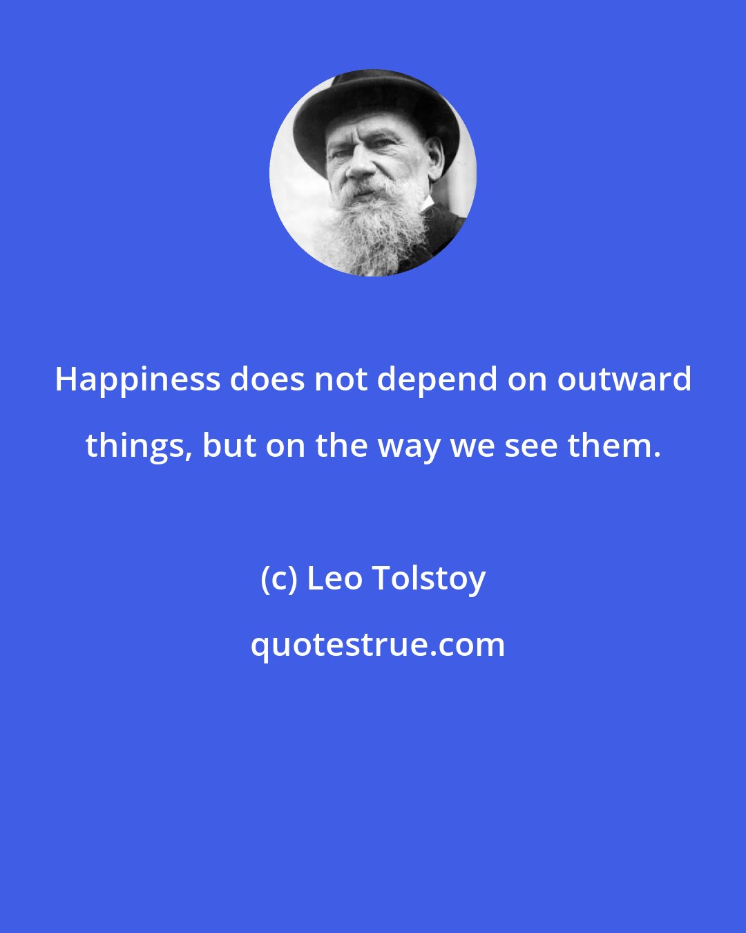 Leo Tolstoy: Happiness does not depend on outward things, but on the way we see them.