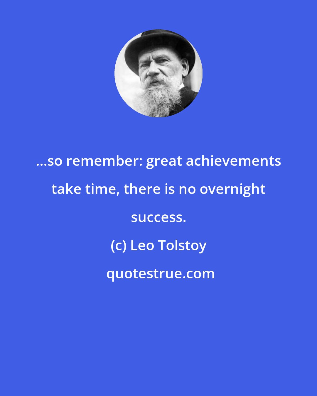 Leo Tolstoy: ...so remember: great achievements take time, there is no overnight success.